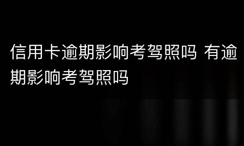 信用卡逾期影响考驾照吗 有逾期影响考驾照吗