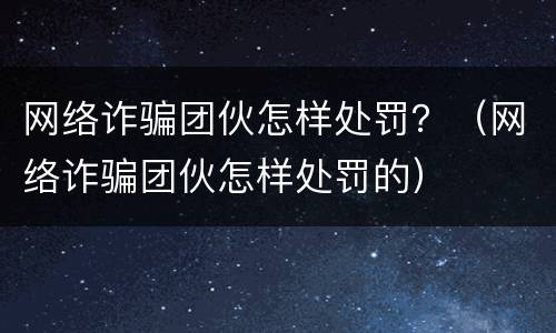 网络诈骗团伙怎样处罚？（网络诈骗团伙怎样处罚的）