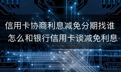信用卡协商利息减免分期找谁 怎么和银行信用卡谈减免利息