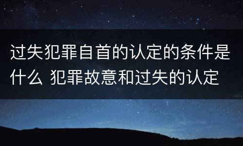 过失犯罪自首的认定的条件是什么 犯罪故意和过失的认定