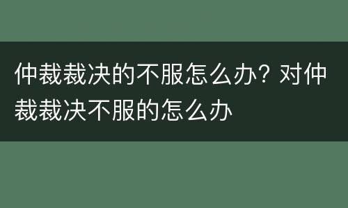 仲裁裁决的不服怎么办? 对仲裁裁决不服的怎么办