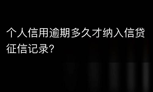 个人信用逾期多久才纳入信贷征信记录？