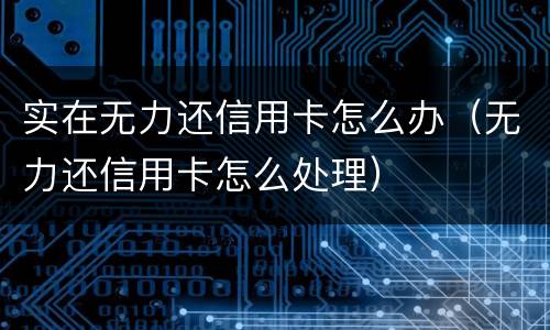 实在无力还信用卡怎么办（无力还信用卡怎么处理）