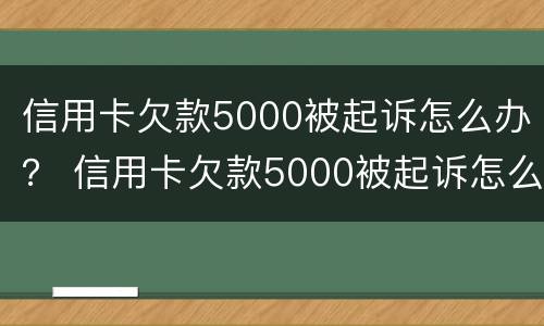 信用卡欠款5000被起诉怎么办？ 信用卡欠款5000被起诉怎么办理