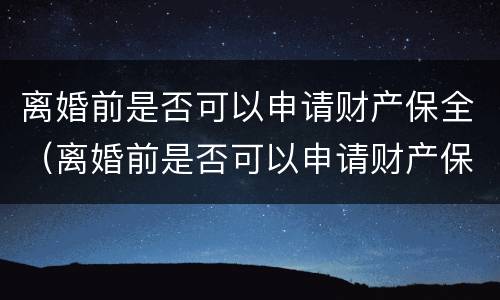 离婚前是否可以申请财产保全（离婚前是否可以申请财产保全）