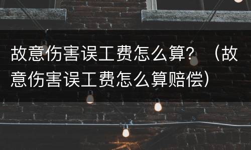故意伤害误工费怎么算？（故意伤害误工费怎么算赔偿）