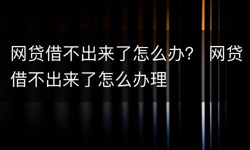 网贷借不出来了怎么办？ 网贷借不出来了怎么办理
