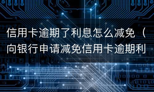 信用卡逾期了利息怎么减免（向银行申请减免信用卡逾期利息怎么申请）