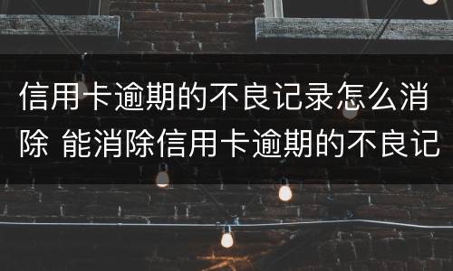 信用卡逾期的不良记录怎么消除 能消除信用卡逾期的不良记录吗