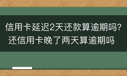 信用卡延迟2天还款算逾期吗？ 还信用卡晚了两天算逾期吗