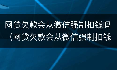 网贷欠款会从微信强制扣钱吗（网贷欠款会从微信强制扣钱吗,扣完为之吗?）