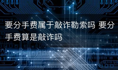 要分手费属于敲诈勒索吗 要分手费算是敲诈吗