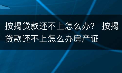 按揭贷款还不上怎么办？ 按揭贷款还不上怎么办房产证