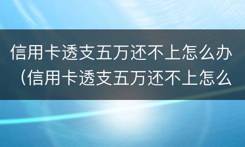 信用卡透支五万还不上怎么办（信用卡透支五万还不上怎么办呢）