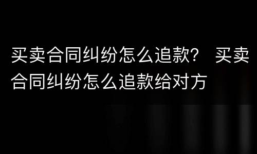 买卖合同纠纷怎么追款？ 买卖合同纠纷怎么追款给对方
