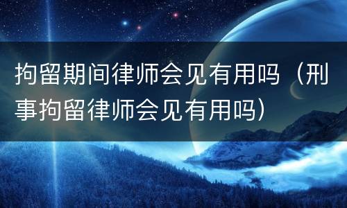 拘留期间律师会见有用吗（刑事拘留律师会见有用吗）
