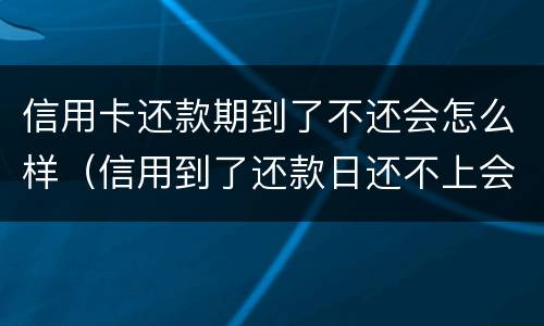 信用卡还款期到了不还会怎么样（信用到了还款日还不上会怎么样）