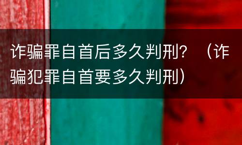 诈骗罪自首后多久判刑？（诈骗犯罪自首要多久判刑）