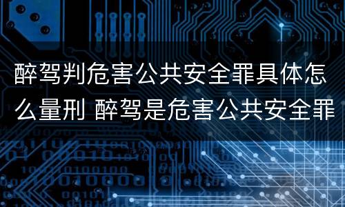 醉驾判危害公共安全罪具体怎么量刑 醉驾是危害公共安全罪判刑多少年