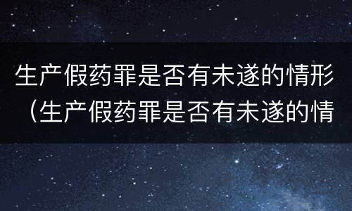 生产假药罪是否有未遂的情形（生产假药罪是否有未遂的情形之说）