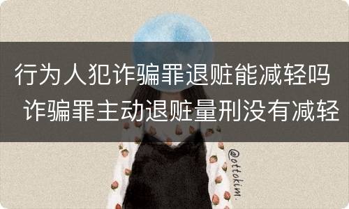 行为人犯诈骗罪退赃能减轻吗 诈骗罪主动退赃量刑没有减轻