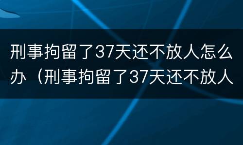 刑事拘留了37天还不放人怎么办（刑事拘留了37天还不放人怎么办理）