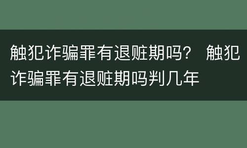 触犯诈骗罪有退赃期吗？ 触犯诈骗罪有退赃期吗判几年
