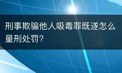 刑事欺骗他人吸毒罪既遂怎么量刑处罚?