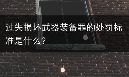过失损坏武器装备罪的处罚标准是什么？