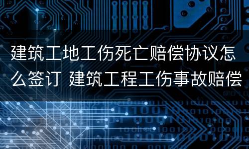 建筑工地工伤死亡赔偿协议怎么签订 建筑工程工伤事故赔偿协议