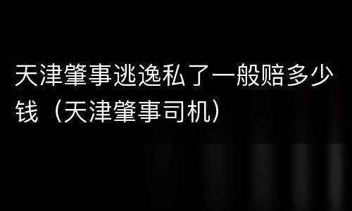 天津肇事逃逸私了一般赔多少钱（天津肇事司机）