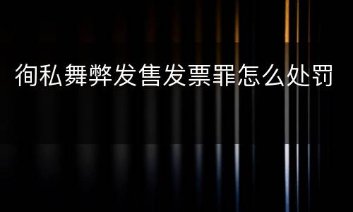 徇私舞弊发售发票罪怎么处罚