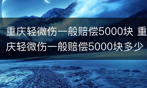 重庆轻微伤一般赔偿5000块 重庆轻微伤一般赔偿5000块多少钱