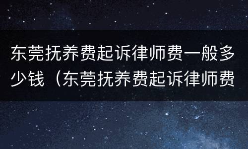 东莞抚养费起诉律师费一般多少钱（东莞抚养费起诉律师费一般多少钱一次）