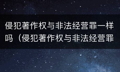 侵犯著作权与非法经营罪一样吗（侵犯著作权与非法经营罪一样吗为什么）