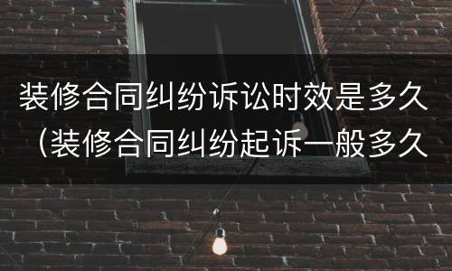 装修合同纠纷诉讼时效是多久（装修合同纠纷起诉一般多久）