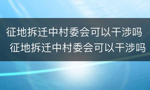 征地拆迁中村委会可以干涉吗 征地拆迁中村委会可以干涉吗为什么