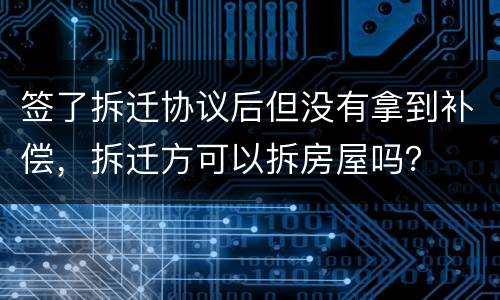 签了拆迁协议后但没有拿到补偿，拆迁方可以拆房屋吗？