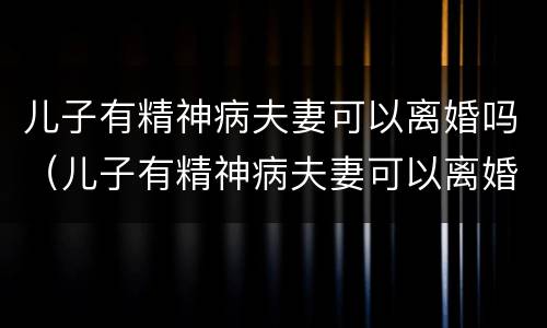 儿子有精神病夫妻可以离婚吗（儿子有精神病夫妻可以离婚吗知乎）