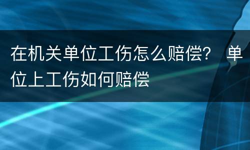 在机关单位工伤怎么赔偿？ 单位上工伤如何赔偿