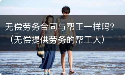 无偿劳务合同与帮工一样吗？（无偿提供劳务的帮工人）