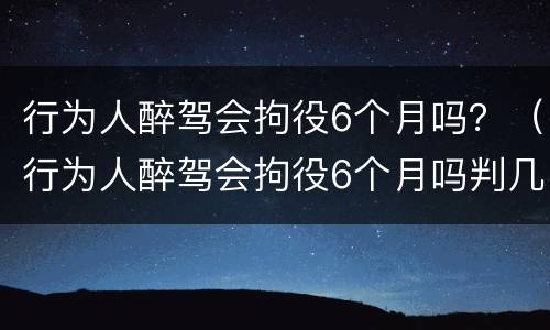 行为人醉驾会拘役6个月吗？（行为人醉驾会拘役6个月吗判几年）
