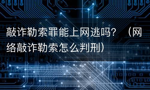 敲诈勒索罪能上网逃吗？（网络敲诈勒索怎么判刑）