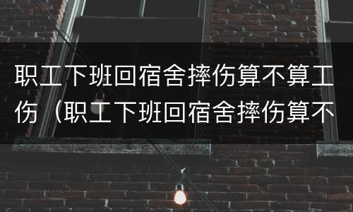 职工下班回宿舍摔伤算不算工伤（职工下班回宿舍摔伤算不算工伤）