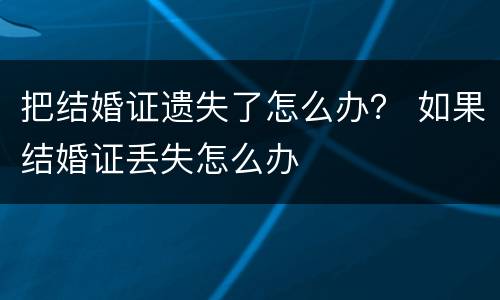 把结婚证遗失了怎么办？ 如果结婚证丢失怎么办