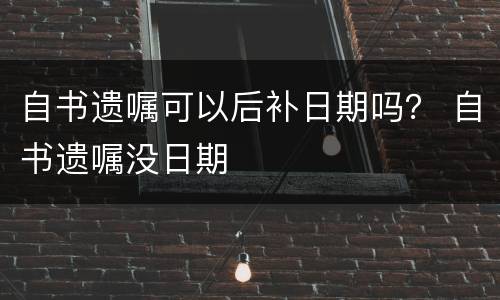自书遗嘱可以后补日期吗？ 自书遗嘱没日期
