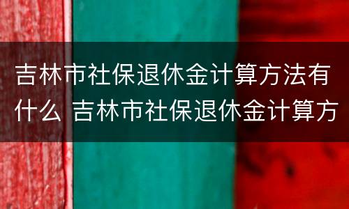 吉林市社保退休金计算方法有什么 吉林市社保退休金计算方法有什么要求