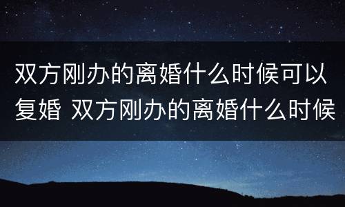 双方刚办的离婚什么时候可以复婚 双方刚办的离婚什么时候可以复婚啊