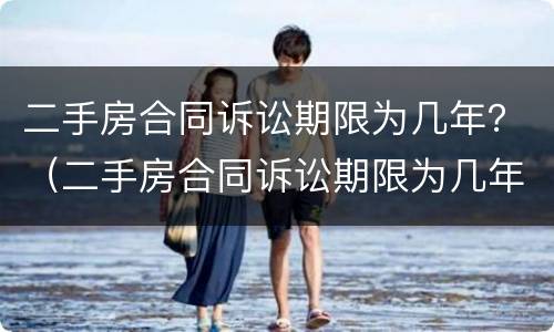 二手房合同诉讼期限为几年？（二手房合同诉讼期限为几年的）