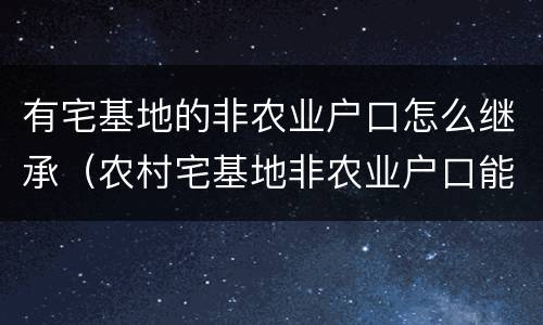 有宅基地的非农业户口怎么继承（农村宅基地非农业户口能继承吗）